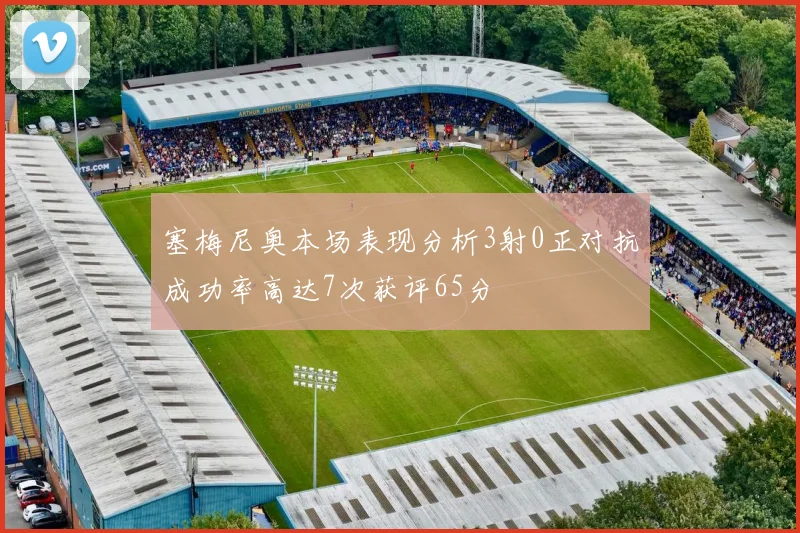 塞梅尼奥本场表现分析3射0正对抗成功率高达7次获评65分