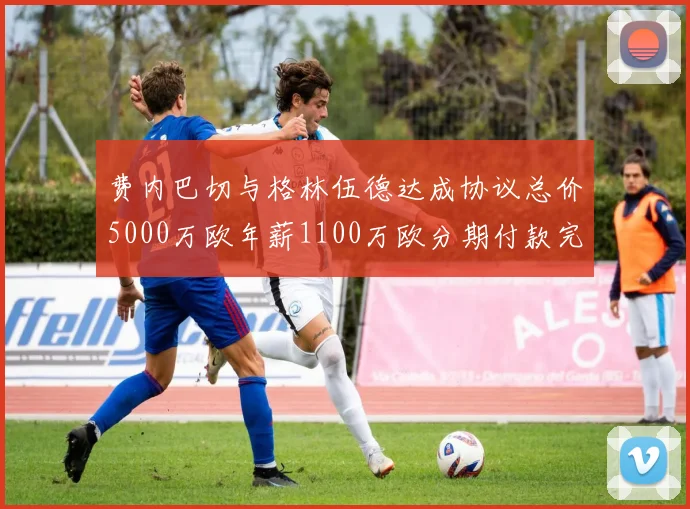 费内巴切与格林伍德达成协议总价5000万欧年薪1100万欧分期付款完成交易