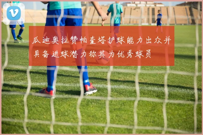 瓜迪奥拉赞帕奎塔护球能力出众并具备进球潜力称其为优秀球员