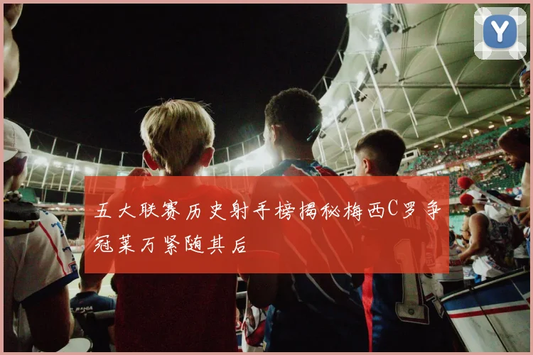 五大联赛历史射手榜揭秘梅西C罗争冠莱万紧随其后