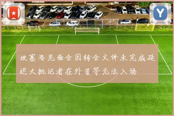 坎塞洛见面会因转会文件未完成延迟大批记者在外苦等无法入场