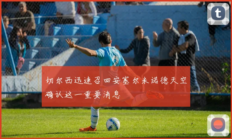切尔西迅速召回安塞尔米诺德天空确认这一重要消息