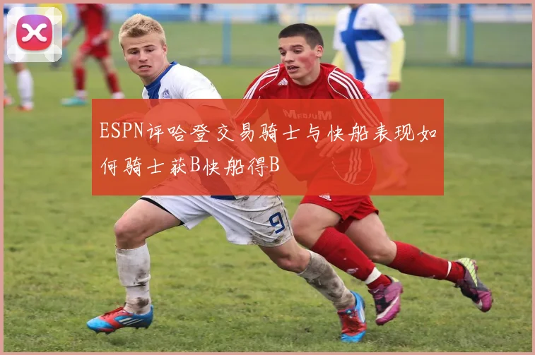 ESPN评哈登交易骑士与快船表现如何骑士获B快船得B
