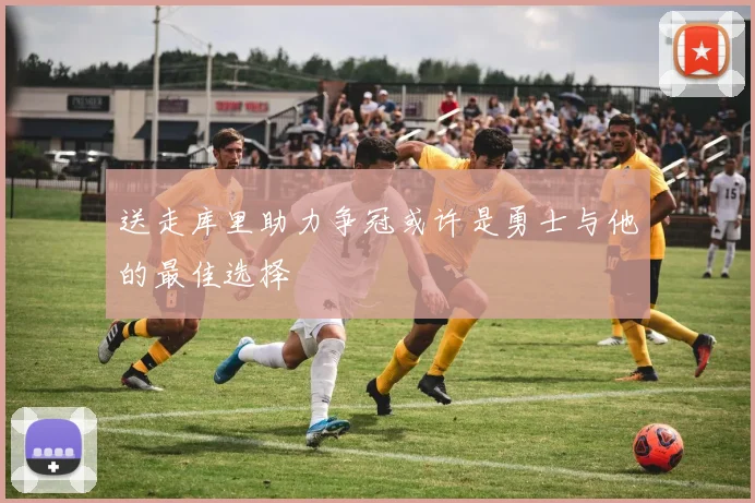 送走库里助力争冠或许是勇士与他的最佳选择