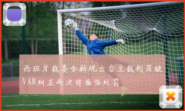西班牙裁委会新规出台主裁判若被VAR纠正两次将面临处罚