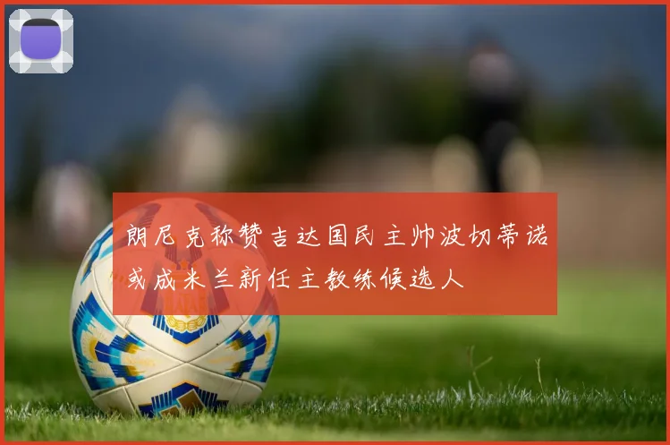 朗尼克称赞吉达国民主帅波切蒂诺或成米兰新任主教练候选人