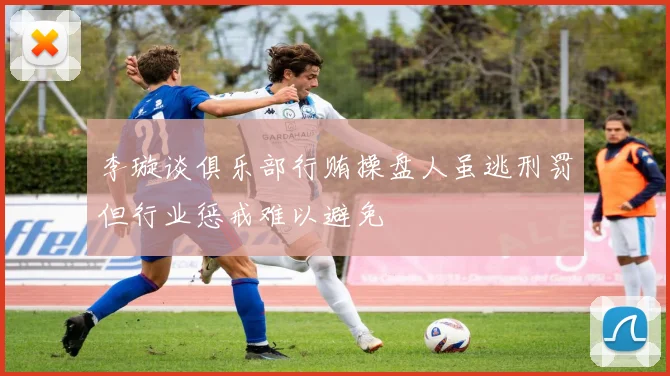 李璇谈俱乐部行贿操盘人虽逃刑罚但行业惩戒难以避免