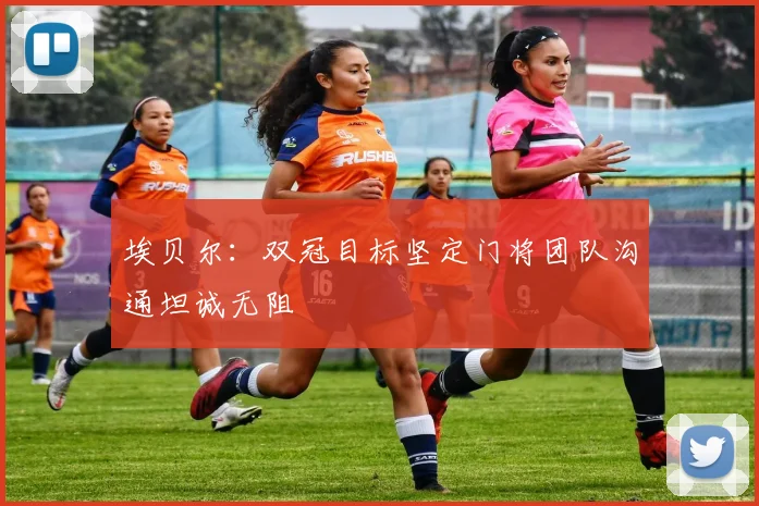 埃贝尔：双冠目标坚定门将团队沟通坦诚无阻