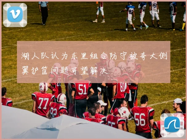 湖人队认为东里组合防守被夸大侧翼护筐问题可望解决