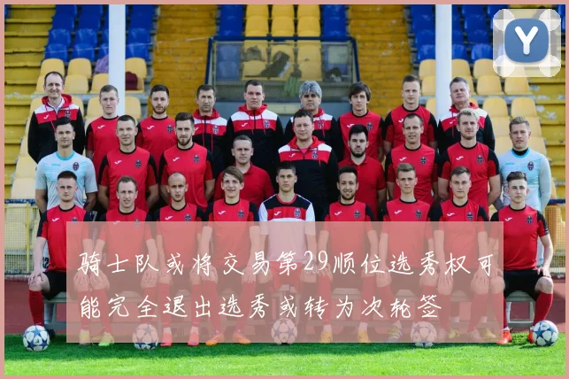 骑士队或将交易第29顺位选秀权可能完全退出选秀或转为次轮签