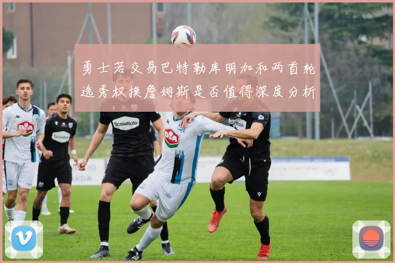 勇士若交易巴特勒库明加和两首轮选秀权换詹姆斯是否值得深度分析