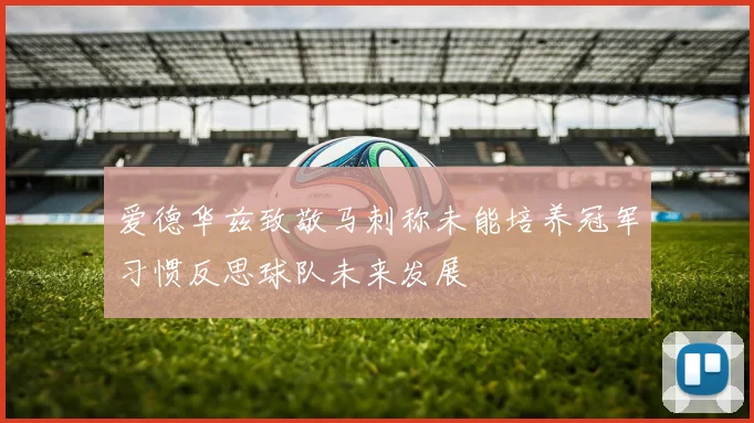 爱德华兹致敬马刺称未能培养冠军习惯反思球队未来发展