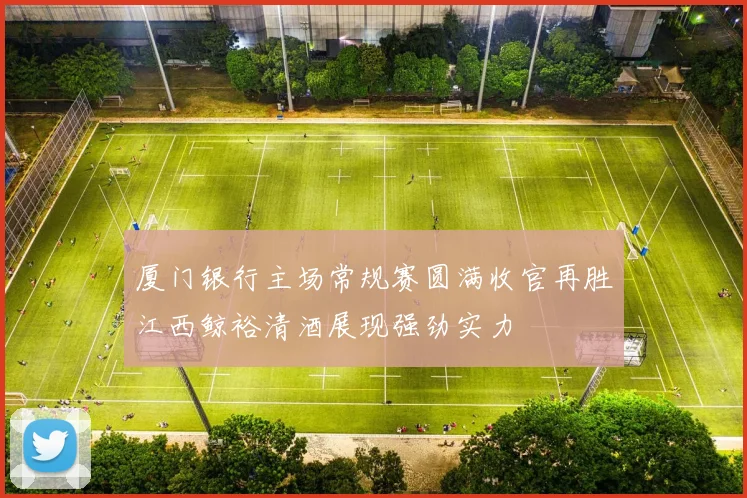 厦门银行主场常规赛圆满收官再胜江西鲸裕清酒展现强劲实力