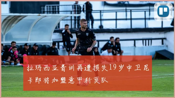 拉玛西亚青训再遭损失19岁中卫昆卡即将加盟意甲科莫队