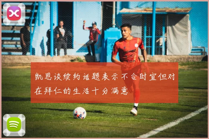 凯恩谈续约话题表示不合时宜但对在拜仁的生活十分满意