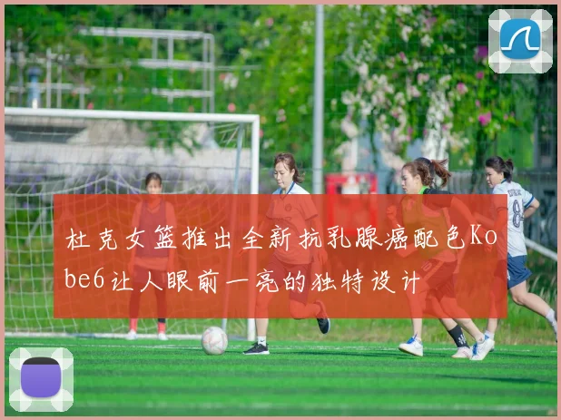 杜克女篮推出全新抗乳腺癌配色Kobe6让人眼前一亮的独特设计