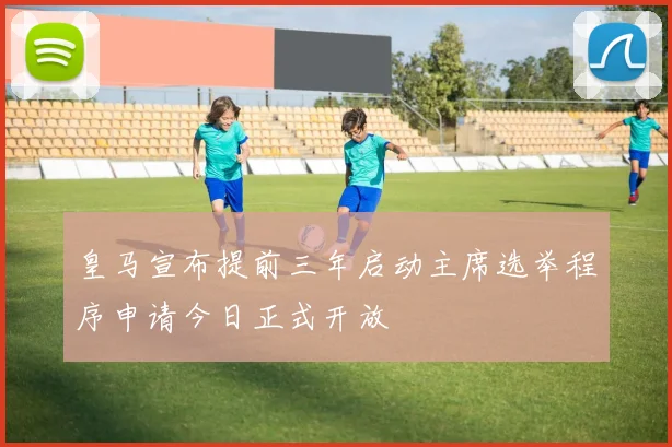 皇马宣布提前三年启动主席选举程序申请今日正式开放