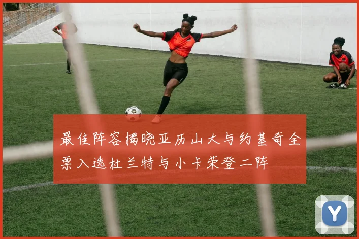 最佳阵容揭晓亚历山大与约基奇全票入选杜兰特与小卡荣登二阵