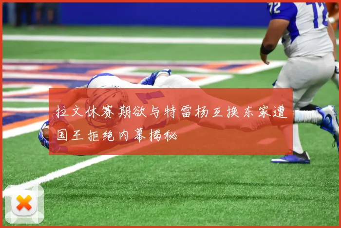 拉文休赛期欲与特雷杨互换东家遭国王拒绝内幕揭秘