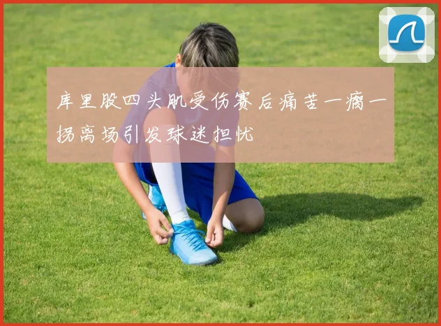 库里股四头肌受伤赛后痛苦一瘸一拐离场引发球迷担忧