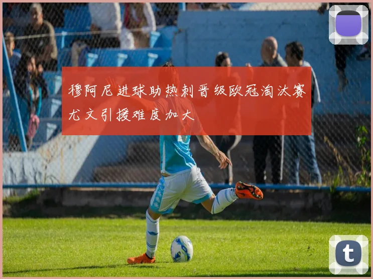 穆阿尼进球助热刺晋级欧冠淘汰赛尤文引援难度加大