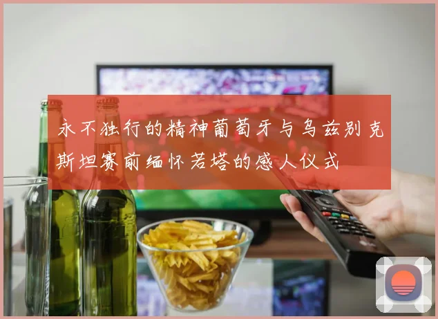 永不独行的精神葡萄牙与乌兹别克斯坦赛前缅怀若塔的感人仪式