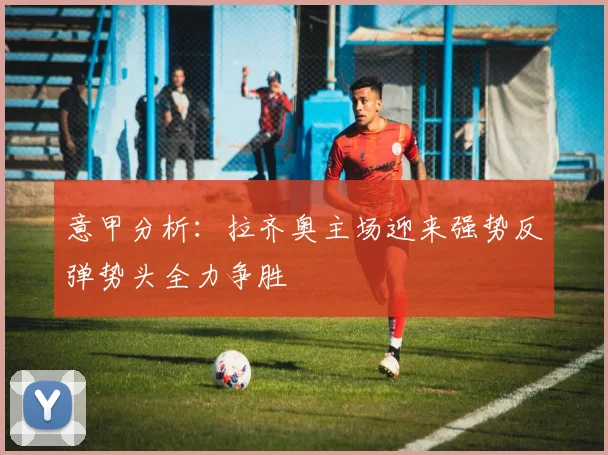 意甲分析：拉齐奥主场迎来强势反弹势头全力争胜
