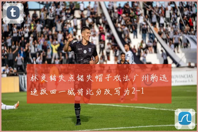 林良铭失点错失帽子戏法广州豹迅速扳回一城将比分改写为2-1