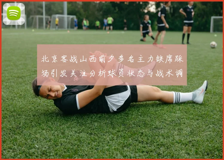 北京客战山西前夕多名主力缺席踩场引发关注分析球员状态与战术调整