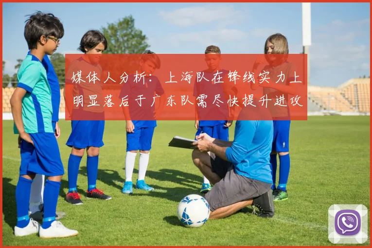 媒体人分析：上海队在锋线实力上明显落后于广东队需尽快提升进攻火力