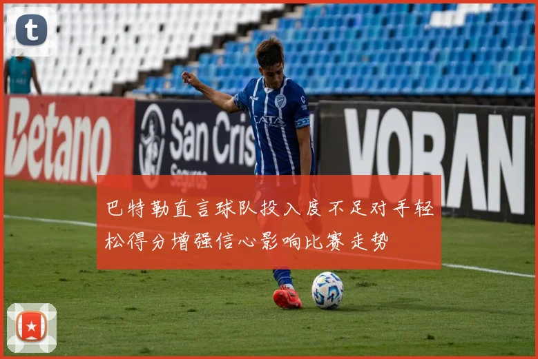 巴特勒直言球队投入度不足对手轻松得分增强信心影响比赛走势