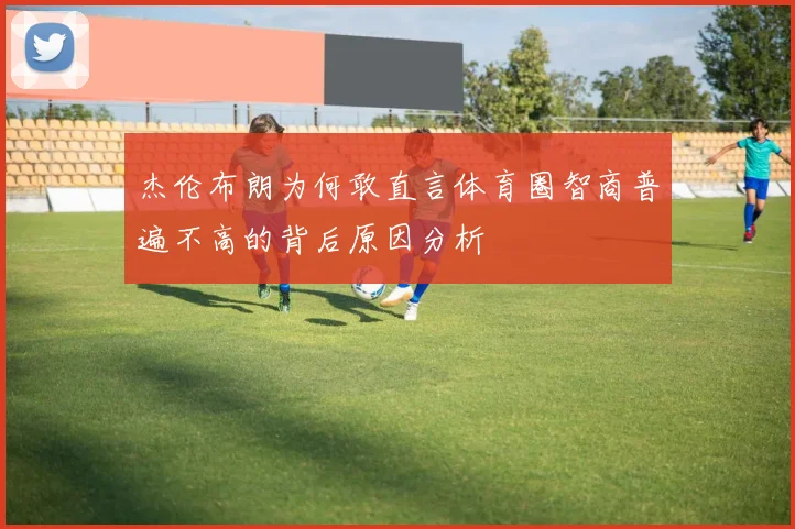 杰伦布朗为何敢直言体育圈智商普遍不高的背后原因分析